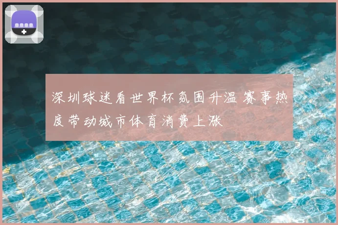 深圳球迷看世界杯氛围升温 赛事热度带动城市体育消费上涨