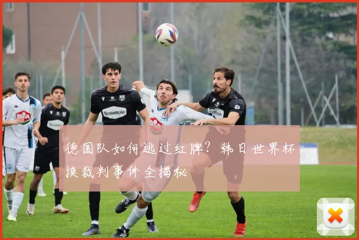 德国队如何逃过红牌？韩日世界杯换裁判事件全揭秘