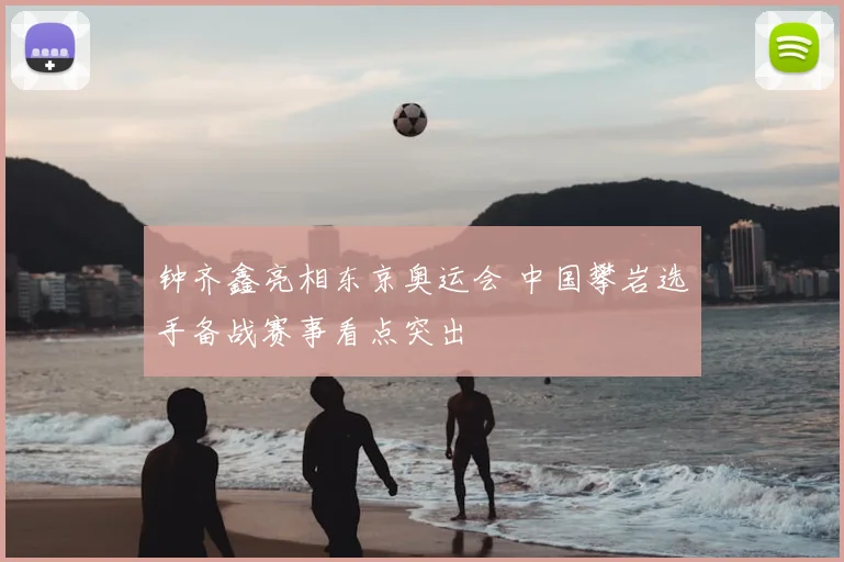 钟齐鑫亮相东京奥运会 中国攀岩选手备战赛事看点突出