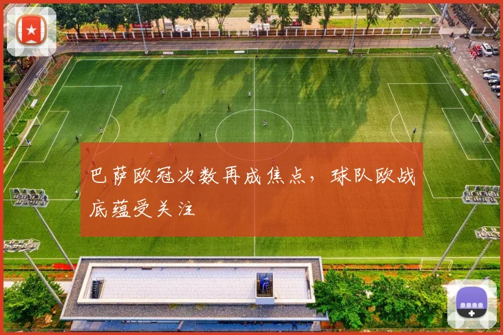 巴萨欧冠次数再成焦点，球队欧战底蕴受关注