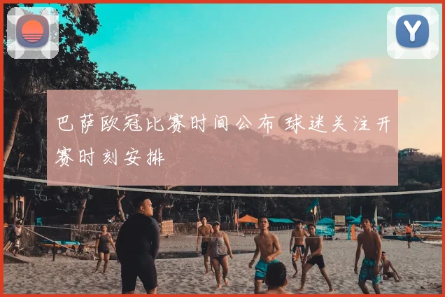 巴萨欧冠比赛时间公布 球迷关注开赛时刻安排