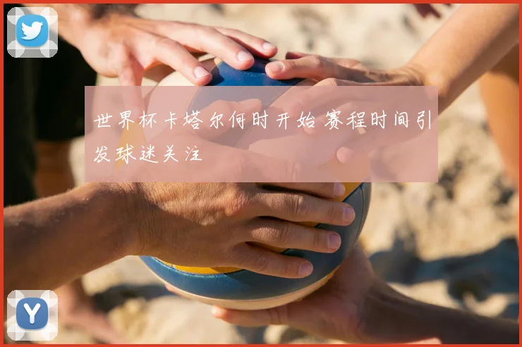 世界杯卡塔尔何时开始 赛程时间引发球迷关注