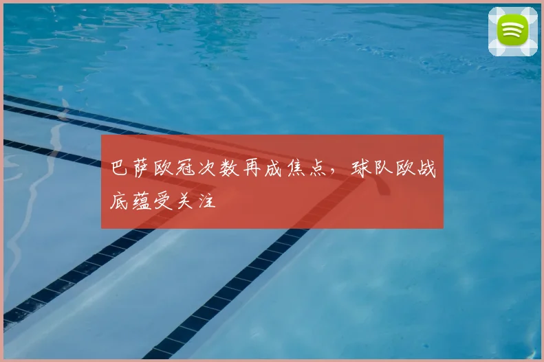 巴萨欧冠次数再成焦点，球队欧战底蕴受关注