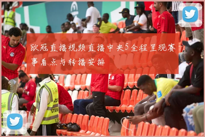欧冠直播视频直播中央5全程呈现赛事看点与转播安排