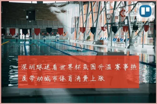 深圳球迷看世界杯氛围升温 赛事热度带动城市体育消费上涨
