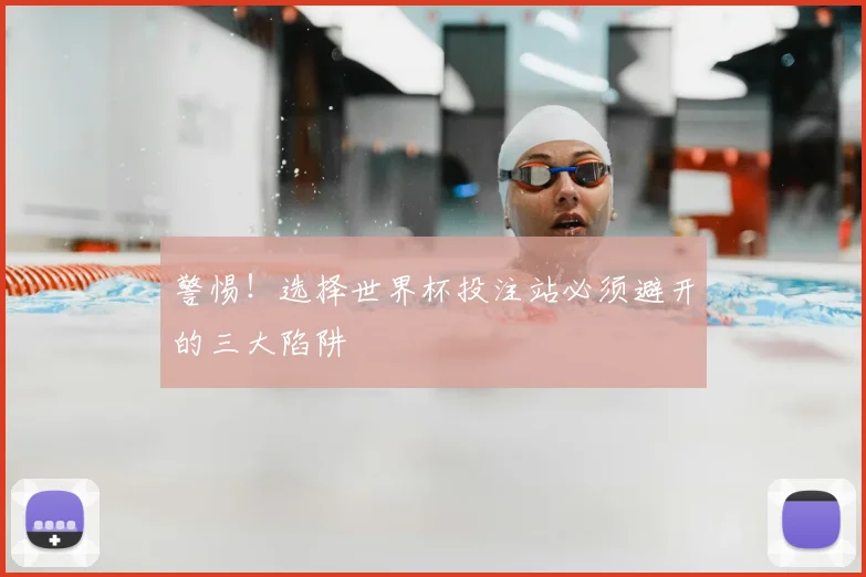 警惕！选择世界杯投注站必须避开的三大陷阱