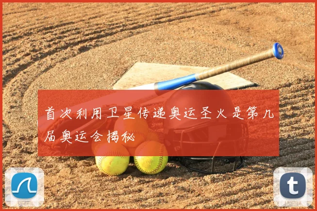 首次利用卫星传递奥运圣火是第几届奥运会揭秘