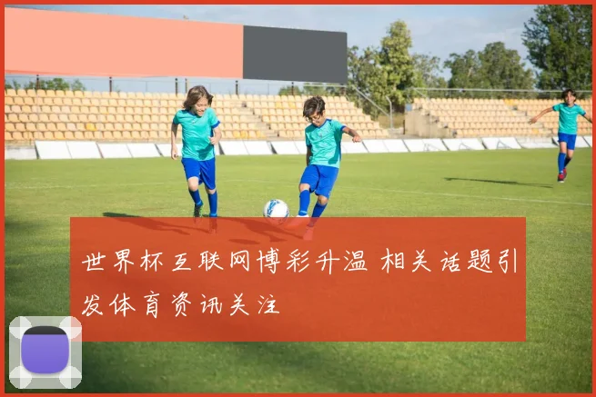 世界杯互联网博彩升温 相关话题引发体育资讯关注