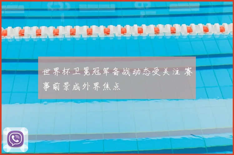 世界杯卫冕冠军备战动态受关注 赛事前景成外界焦点